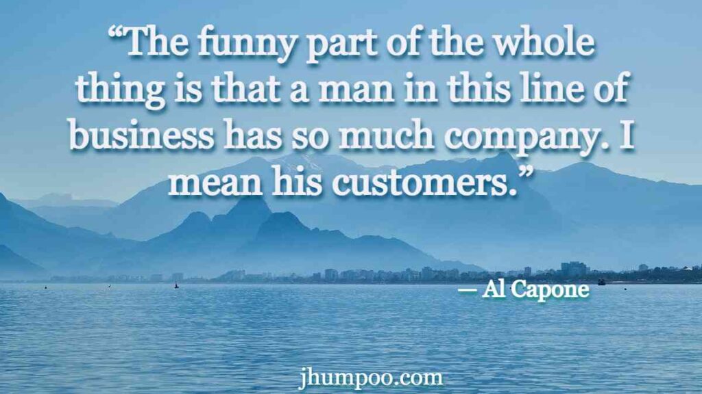 Al Capone Quotes - “The funny part of the whole thing is that a man in this line of business has so much company. I mean his customers.”