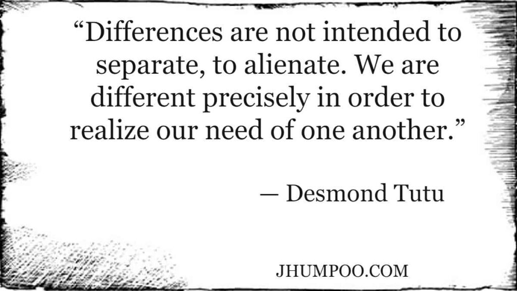 “Differences are not intended to separate, to alienate. We are different precisely in order to realize our need of one another.”