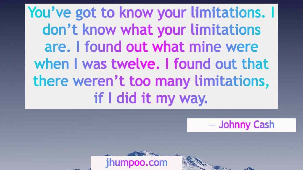You’ve got to know your limitations. I don’t know what your limitations are. I found out what mine were when I was twelve. I found out that there weren’t too many limitations, if I did it my way.