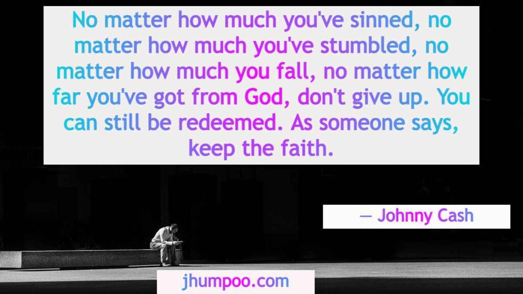 Johnny Cash Best Quotes - No matter how much you've sinned, no matter how much you've stumbled, no matter how much you fall, no matter how far you've got from God, don't give up. You can still be redeemed. As someone says, keep the faith.