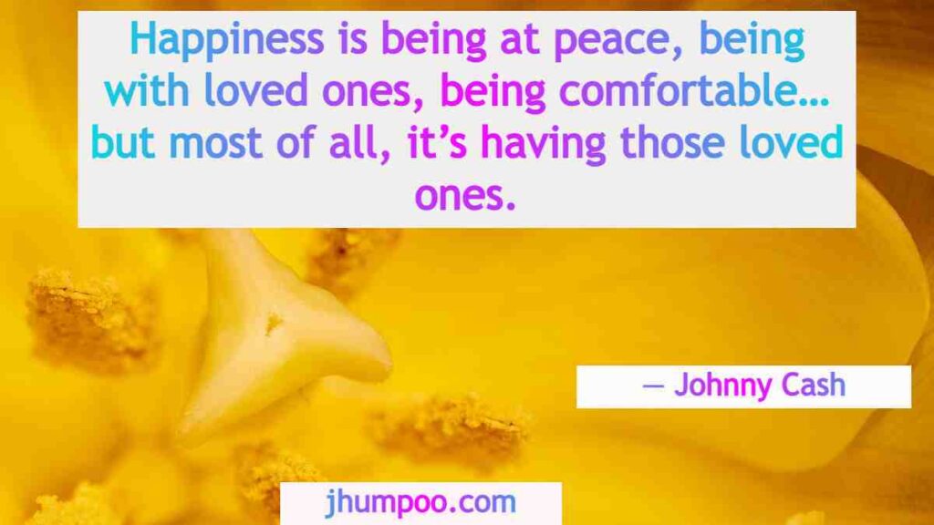 Happiness is being at peace, being with loved ones, being comfortable… but most of all, it’s having those loved ones.