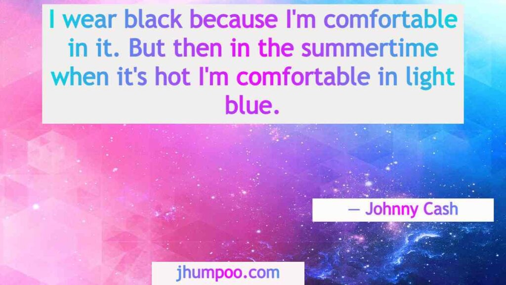 I wear black because I'm comfortable in it. But then in the summertime when it's hot I'm comfortable in light blue.