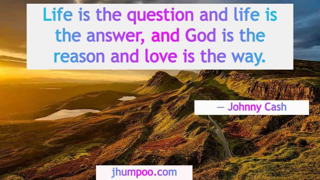 Johnny Cash Quotes about Life - Life is the question and life is the answer, and God is the reason and love is the way.