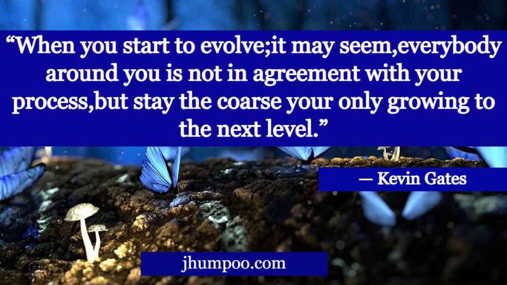 “When you start to evolve;it may seem,everybody around you is not in agreement with your process,but stay the coarse your only growing to the next level.” - Kevin Gates Quotes