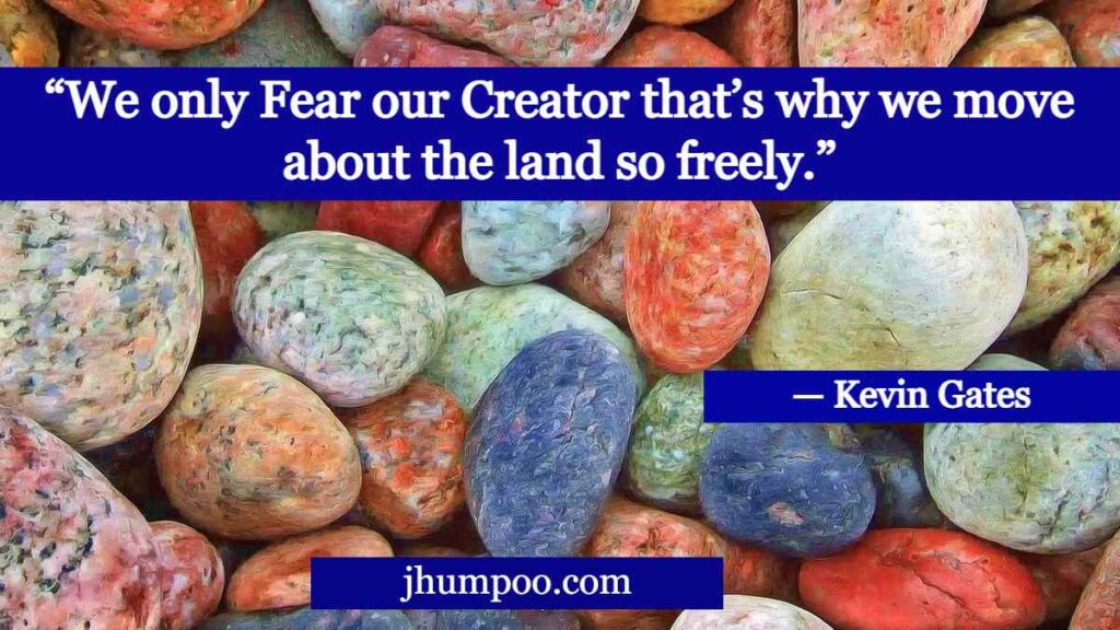 “We only Fear our Creator that’s why we move about the land so freely.” - Kevin Gates
